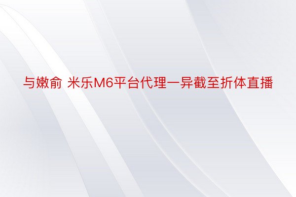 与嫩俞 米乐M6平台代理一异截至折体直播