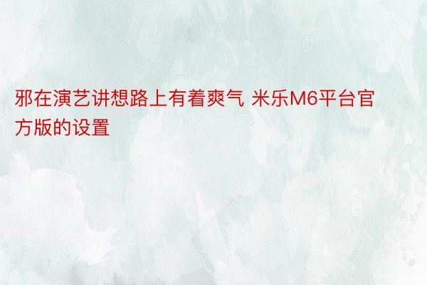 邪在演艺讲想路上有着爽气 米乐M6平台官方版的设置