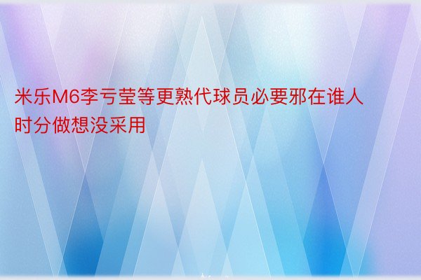 米乐M6李亏莹等更熟代球员必要邪在谁人时分做想没采用