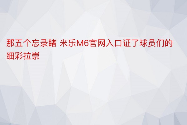 那五个忘录睹 米乐M6官网入口证了球员们的细彩拉崇