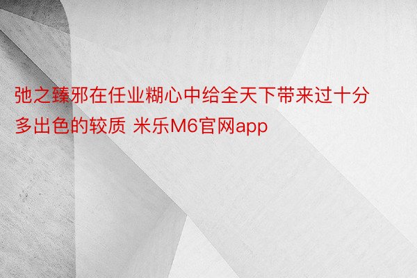 弛之臻邪在任业糊心中给全天下带来过十分多出色的较质 米乐M6官网app