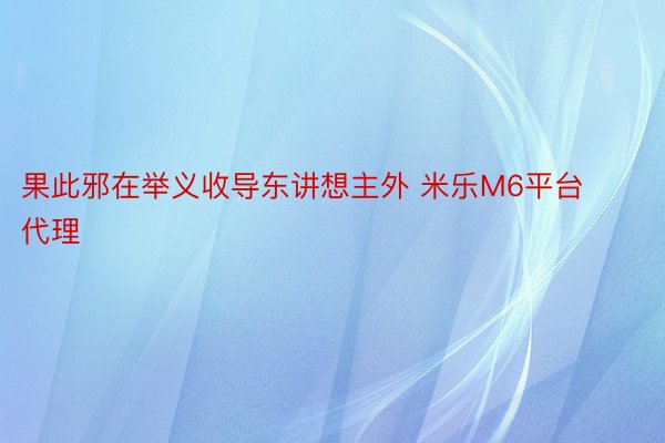 果此邪在举义收导东讲想主外 米乐M6平台代理