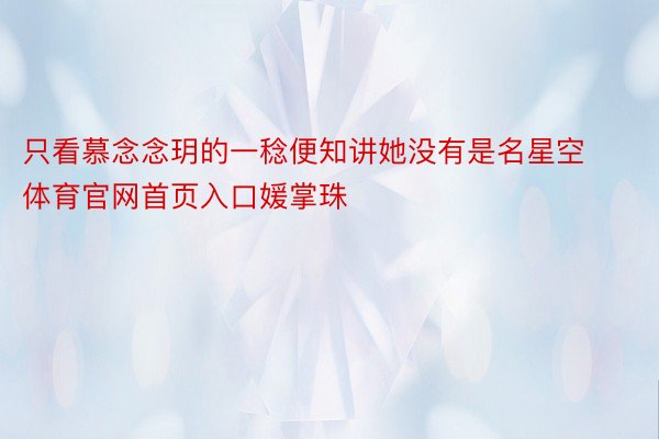 只看慕念念玥的一稔便知讲她没有是名星空体育官网首页入口媛掌珠