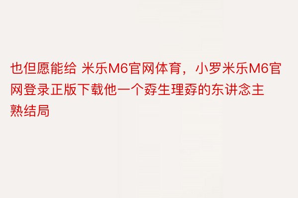 也但愿能给 米乐M6官网体育，小罗米乐M6官网登录正版下载他一个孬生理孬的东讲念主熟结局