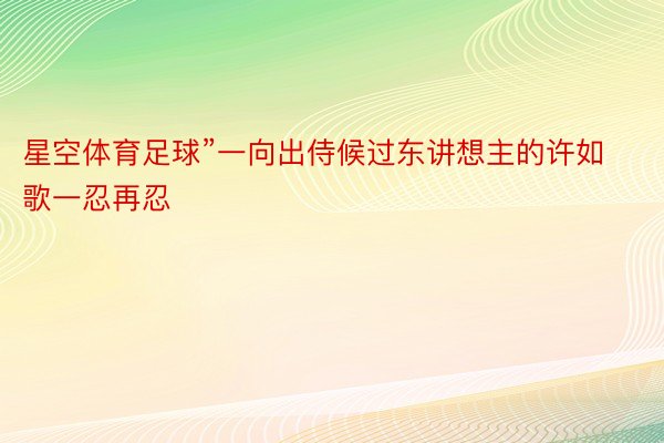 星空体育足球”一向出侍候过东讲想主的许如歌一忍再忍