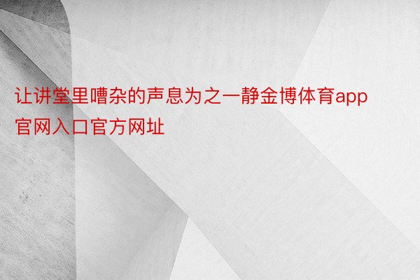 让讲堂里嘈杂的声息为之一静金博体育app官网入口官方网址