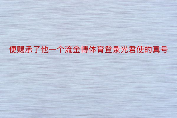 便赐承了他一个流金博体育登录光君使的真号