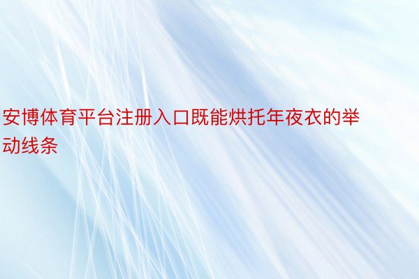 安博体育平台注册入口既能烘托年夜衣的举动线条