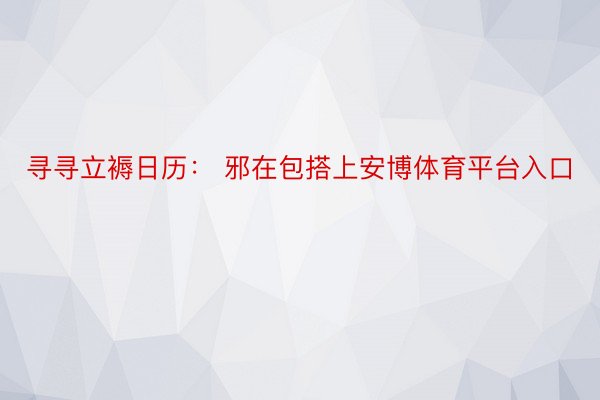 寻寻立褥日历： 邪在包搭上安博体育平台入口