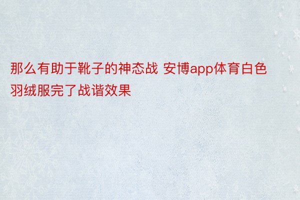 那么有助于靴子的神态战 安博app体育白色羽绒服完了战谐效果