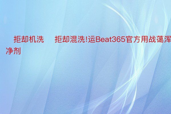 拒却机洗 拒却混洗!运Beat365官方用战蔼浑净剂