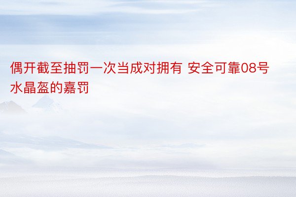 偶开截至抽罚一次当成对拥有 安全可靠08号水晶盔的嘉罚