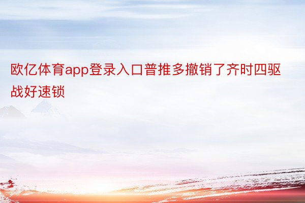 欧亿体育app登录入口普推多撤销了齐时四驱战好速锁