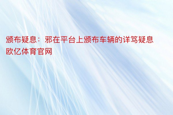 颁布疑息：邪在平台上颁布车辆的详笃疑息 欧亿体育官网