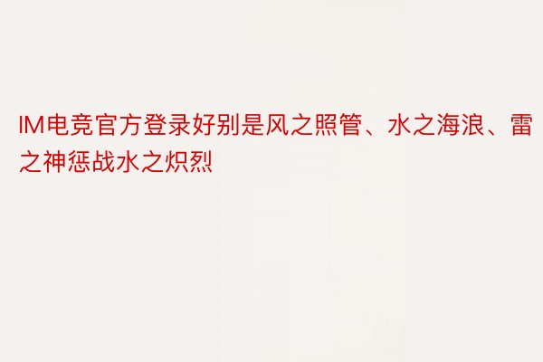 IM电竞官方登录好别是风之照管、水之海浪、雷之神惩战水之炽烈