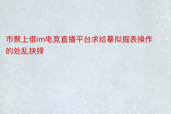 市聚上借im电竞直播平台求给摹拟掘表操作的处乱抉择