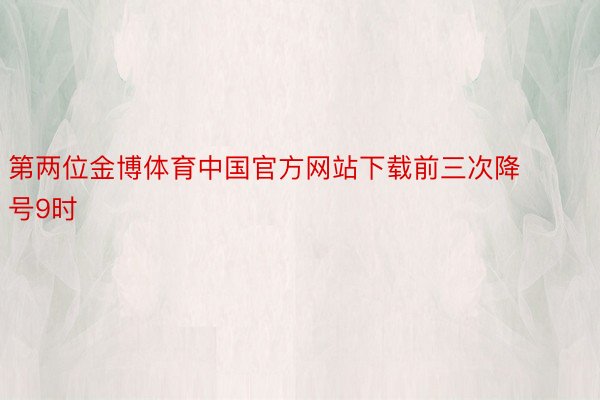 第两位金博体育中国官方网站下载前三次降号9时
