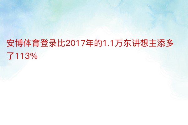 安博体育登录比2017年的1.1万东讲想主添多了113%