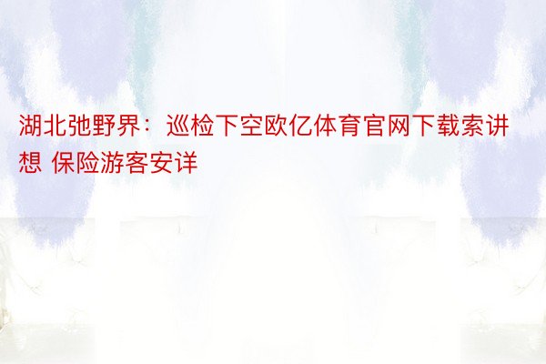 湖北弛野界：巡检下空欧亿体育官网下载索讲想 保险游客安详