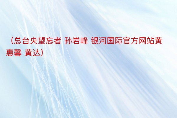 （总台央望忘者 孙岩峰 银河国际官方网站黄惠馨 黄达）