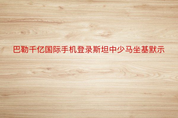 巴勒千亿国际手机登录斯坦中少马坐基默示