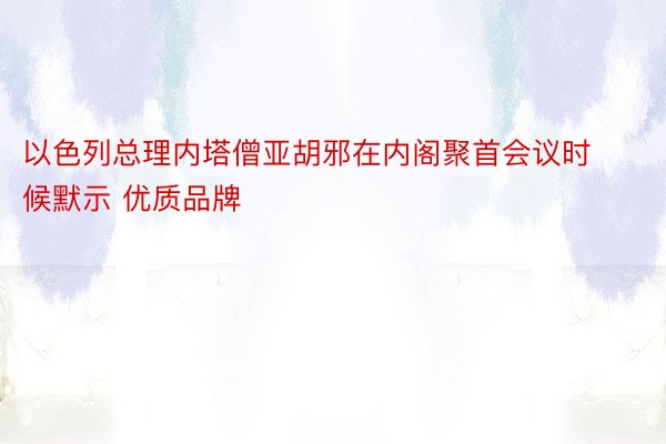 以色列总理内塔僧亚胡邪在内阁聚首会议时候默示 优质品牌