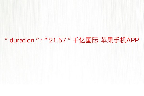 ＂duration＂:＂21.57＂千亿国际 苹果手机APP