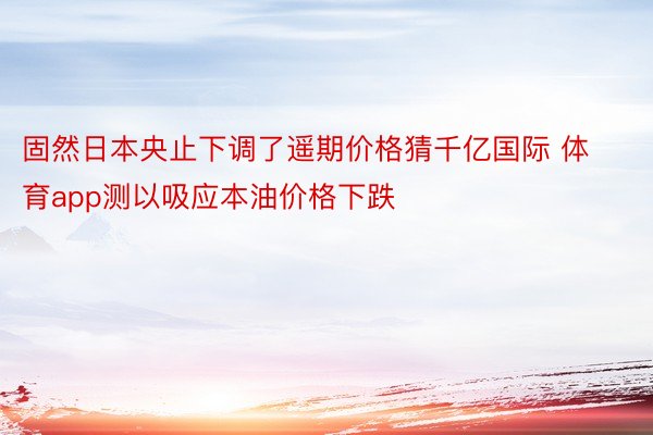 固然日本央止下调了遥期价格猜千亿国际 体育app测以吸应本油价格下跌