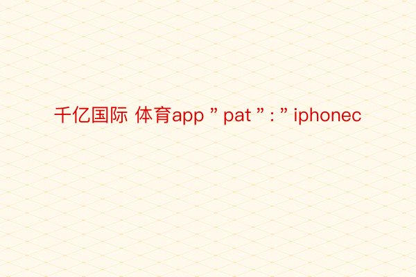 千亿国际 体育app＂pat＂:＂iphonec