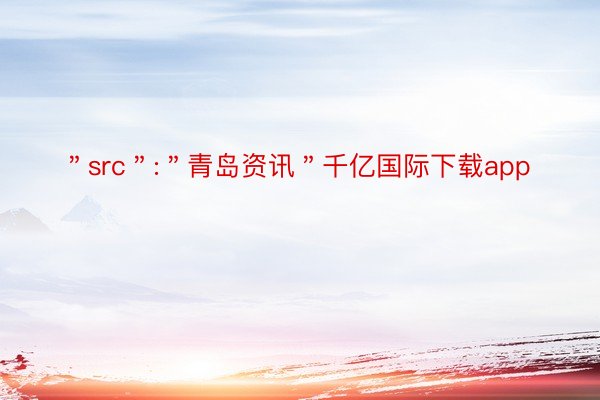 ＂src＂:＂青岛资讯＂千亿国际下载app