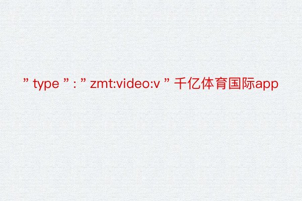 ＂type＂:＂zmt:video:v＂千亿体育国际app