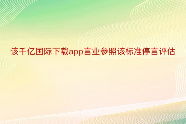 该千亿国际下载app言业参照该标准停言评估