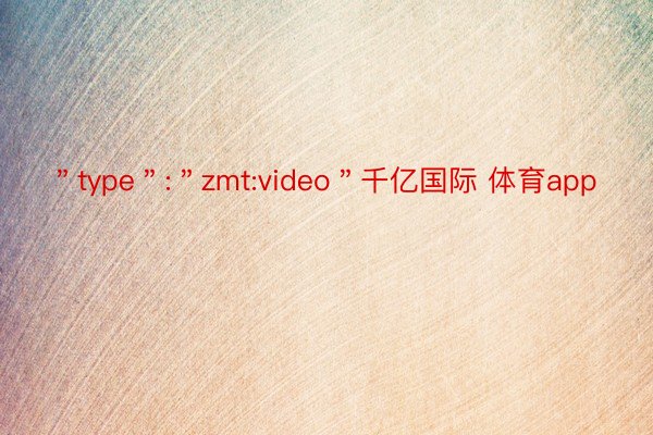 ＂type＂:＂zmt:video＂千亿国际 体育app