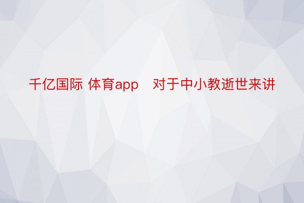 千亿国际 体育app　对于中小教逝世来讲