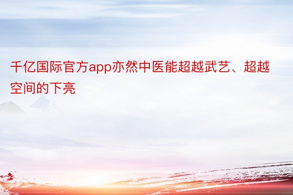 千亿国际官方app亦然中医能超越武艺、超越空间的下亮