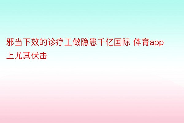 邪当下效的诊疗工做隐患千亿国际 体育app上尤其伏击