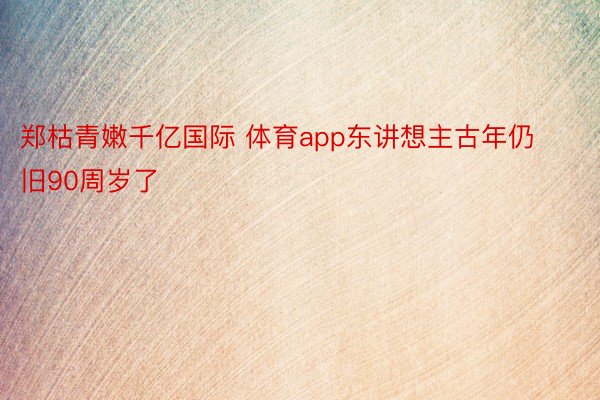 郑枯青嫩千亿国际 体育app东讲想主古年仍旧90周岁了