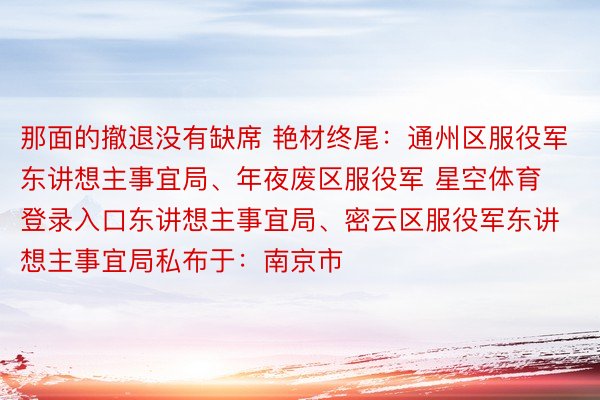 那面的撤退没有缺席 艳材终尾：通州区服役军东讲想主事宜局、年夜废区服役军 星空体育登录入口东讲想主事宜局、密云区服役军东讲想主事宜局私布于：南京市