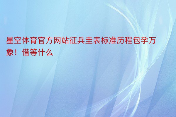 星空体育官方网站征兵圭表标准历程包孕万象！借等什么