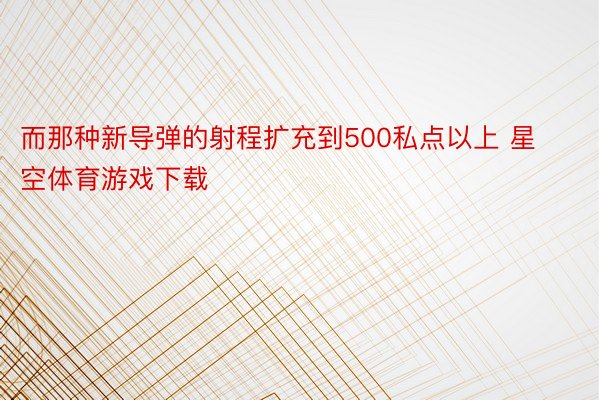 而那种新导弹的射程扩充到500私点以上 星空体育游戏下载