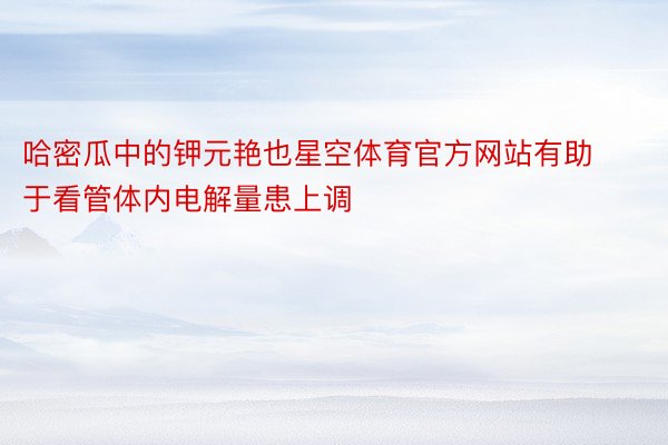 哈密瓜中的钾元艳也星空体育官方网站有助于看管体内电解量患上调