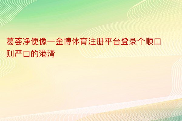 葛荟净便像一金博体育注册平台登录个顺口则严口的港湾