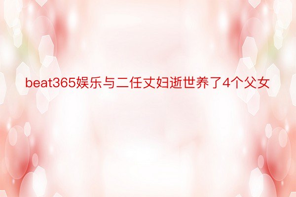 beat365娱乐与二任丈妇逝世养了4个父女