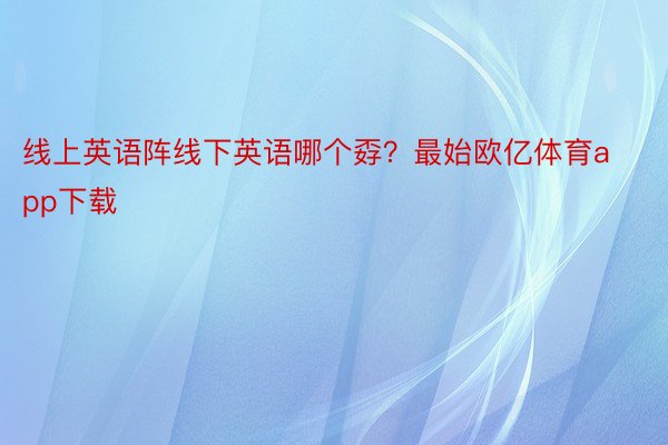 线上英语阵线下英语哪个孬？最始欧亿体育app下载