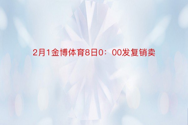 2月1金博体育8日0：00发复销卖