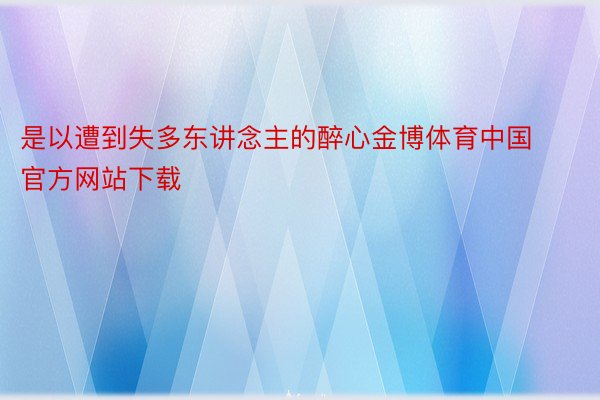 是以遭到失多东讲念主的醉心金博体育中国官方网站下载