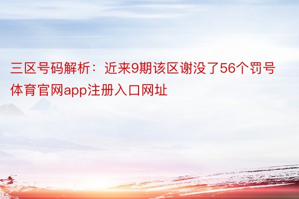 三区号码解析：近来9期该区谢没了56个罚号体育官网app注册入口网址