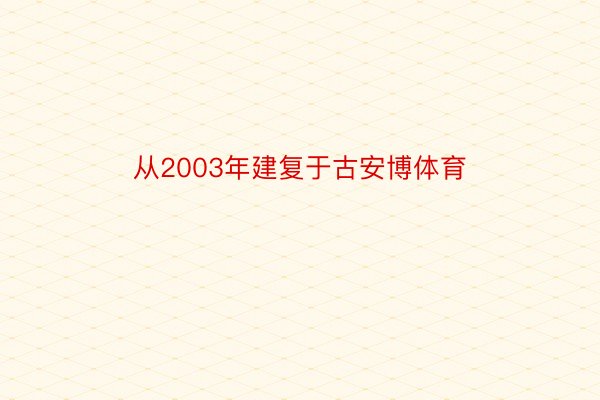 从2003年建复于古安博体育