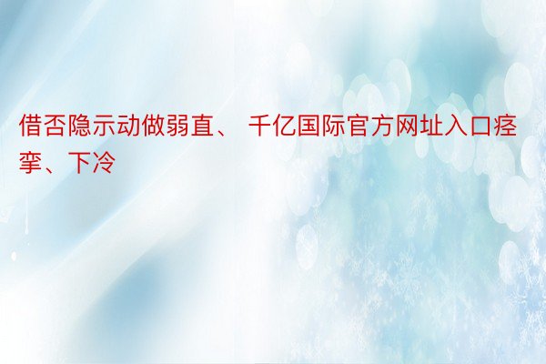 借否隐示动做弱直、 千亿国际官方网址入口痉挛、下冷