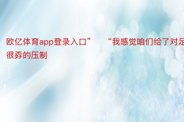 欧亿体育app登录入口”　　“我感觉咱们给了对足很孬的压制